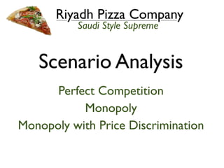 Riyadh Pizza Company
          Saudi Style Supreme


   Scenario Analysis
      Perfect Competition
           Monopoly
Monopoly with Price Discrimination
 
