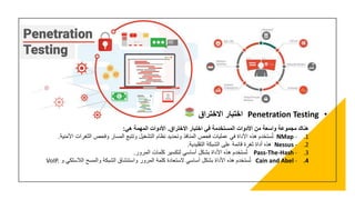 •
Penetration Testing
‫االختراق‬ ‫اختبار‬
‫االختراق‬ ‫اختبار‬ ‫في‬ ‫المستخدمة‬ ‫األدوات‬ ‫من‬ ‫واسعة‬ ‫مجموعة‬ ‫هناك‬
.
‫هي‬ ‫المهمة‬ ‫األدوات‬
:
.1
NMap -
‫األمني‬ ‫الثغرات‬ ‫وفحص‬ ‫المسار‬ ‫وتتبع‬ ‫التشغيل‬ ‫نظام‬ ‫وتحديد‬ ‫المنافذ‬ ‫فحص‬ ‫عمليات‬ ‫في‬ ‫األداة‬ ‫هذه‬ ‫ستخدم‬ُ‫ت‬
‫ة‬
.
.2
Nessus -
‫التقليدية‬ ‫الشبكة‬ ‫على‬ ‫قائمة‬ ‫ثغرة‬ ‫أداة‬ ‫هذه‬
.
.3
Pass-The-Hash -
‫المرور‬ ‫كلمات‬ ‫لتكسير‬ ‫أساسي‬ ‫بشكل‬ ‫األداة‬ ‫هذه‬ ‫ستخدم‬ُ‫ت‬
.
.4
Cain and Abel -
‫و‬ ‫الالسلكي‬ ‫والمسح‬ ‫الشبكة‬ ‫واستنشاق‬ ‫المرور‬ ‫كلمة‬ ‫الستعادة‬ ‫أساسي‬ ‫بشكل‬ ‫األداة‬ ‫هذه‬ ‫ستخدم‬ُ‫ت‬
VoIP.
 