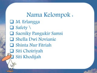 Nama Kelompok :
 M. Erlangga
 Safety 
 Saeniky Pangukir Samsi
 Shella Dwi Novianie
 Shinta Nur Fitriah
 Siti Choiriyah
 Siti Khodijah
 