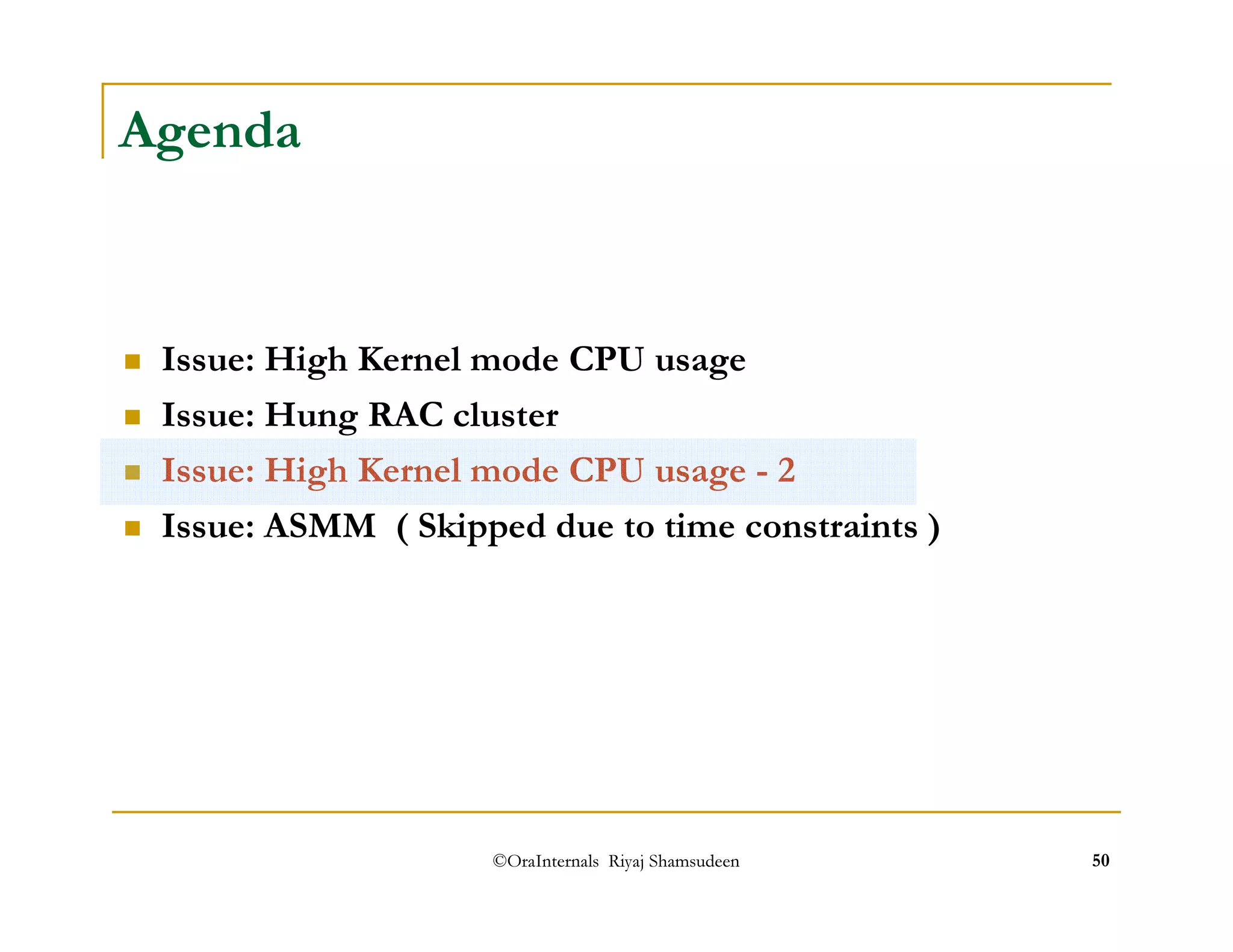 ©OraInternals Riyaj Shamsudeen 50 
Agenda 
 Issue: High Kernel mode CPU usage 
 Issue: Hung RAC cluster 
 Issue: High Kernel mode CPU usage - 2 
 Issue: ASMM ( Skipped due to time constraints ) 
 