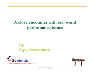 A close encounter with real world 
performance issues 
By 
Riyaj Shamsudeen 
©OraInternals Riyaj Shamsudeen 
 