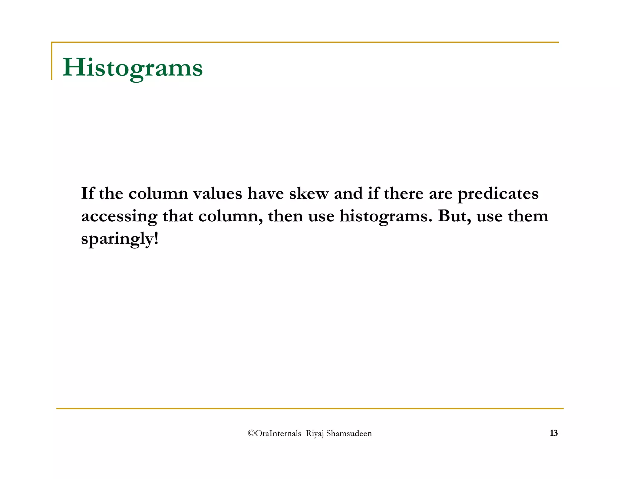 If the column values have skew and if there are predicates 
accessing that column, then use histograms. But, use them 
sparingly! 
©OraInternals Riyaj Shamsudeen 13 
Histograms 
 