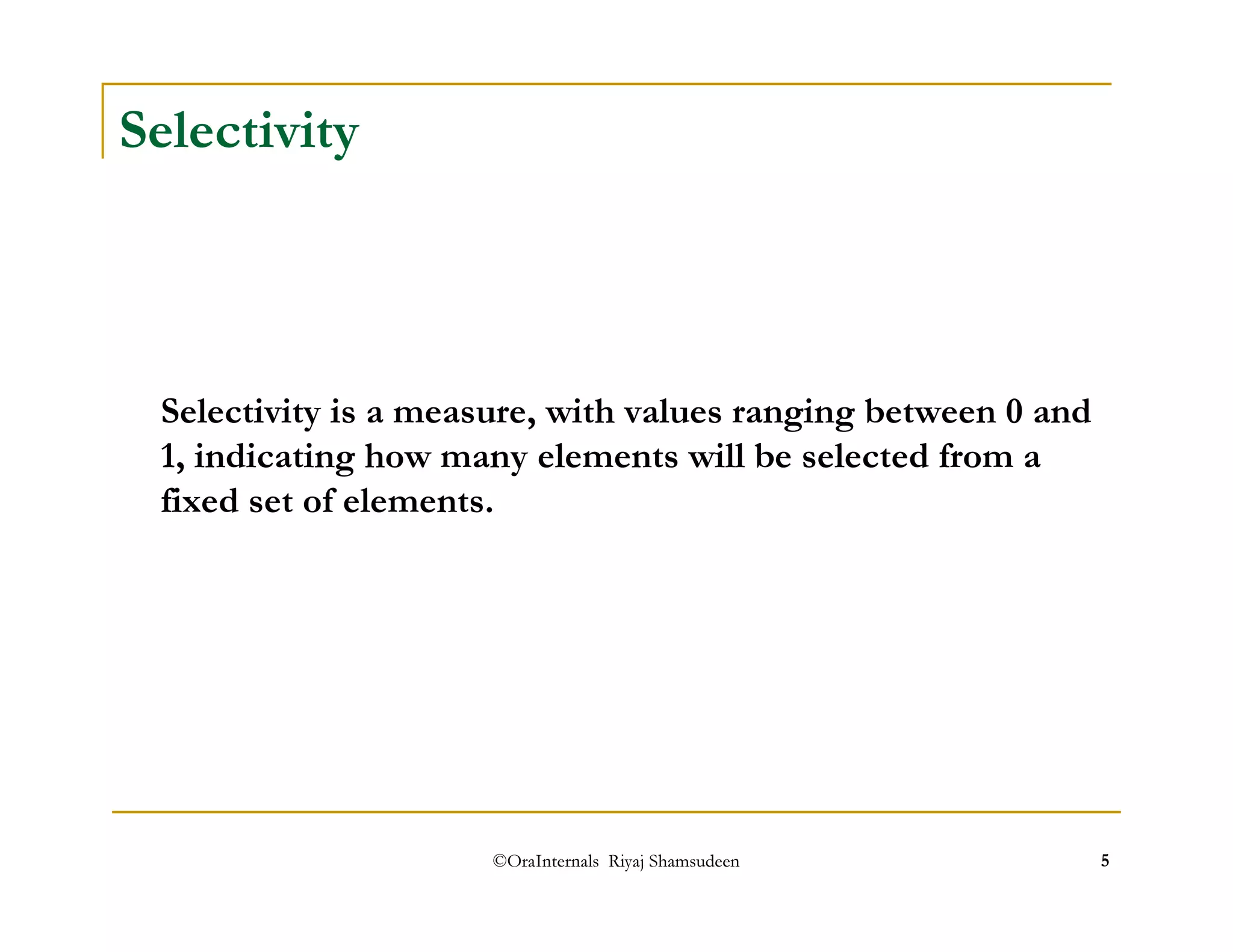 ©OraInternals Riyaj Shamsudeen 5 
Selectivity 
Selectivity is a measure, with values ranging between 0 and 
1, indicating how many elements will be selected from a 
fixed set of elements. 
 