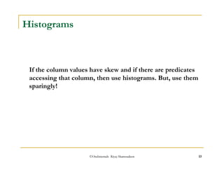 If the column values have skew and if there are predicates 
accessing that column, then use histograms. But, use them 
sparingly! 
©OraInternals Riyaj Shamsudeen 13 
Histograms 
 