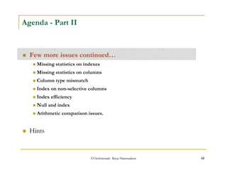 ©OraInternals Riyaj Shamsudeen 43 
Agenda - Part II 
 Few more issues continued… 
 Missing statistics on indexes 
 Missing statistics on columns 
 Column type mismatch 
 Index on non-selective columns 
 Index efficiency 
 Null and index 
 Arithmetic comparison issues. 
 Hints 
 