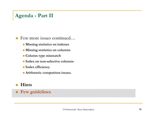 ©OraInternals Riyaj Shamsudeen 70 
Agenda - Part II 
 Few more issues continued… 
 Missing statistics on indexes 
 Missing statistics on columns 
 Column type mismatch 
 Index on non-selective columns 
 Index efficiency 
 Arithmetic comparison issues. 
 Hints 
 Few guidelines 
 