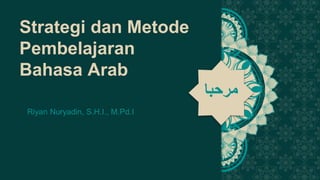 ‫مرحبا‬
Strategi dan Metode
Pembelajaran
Bahasa Arab
‫مرحبا‬
Riyan Nuryadin, S.H.I., M.Pd.I
 