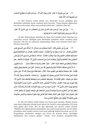 12
١٧ JW‫א‬W‫א‬
‫א‬K 
17: Ebû Hureyre (Allah Ondan razı olsun)’den rivayet edildiğine göre
Rasûlullah (sallallahu aleyhi vesellem) şöyle buyurdu: “Güneş batıdan doğmazdan
önce kim tevbe ederse Allah onun tevbesini kabul eder.” (Müslim, Zikir 43)
١٨ J‫א‬‫א‬‫א‬‫א‬W
‫א‬‫א‬K 
18: Ebû Abdurrahman Abdullah ibn Ömer ibni’l Hattâb (Allah Onlardan razı
olsun)’den rivayet edildiğine göre Rasûlullah (sallallahu aleyhi vesellem) şöyle
buyurdu: “Bir kul can çekişmeye başlamadıkça Allah onun tevbesini kabul eder.”
(Tirmîzî, Deavât 98)
١٩ JW‫א‬‫א‬
‫א‬W‫؟‬W‫א‬‫א‬{W‫א‬
‫א‬،W‫א‬
‫א‬‫א‬‫א‬،‫א‬‫א‬W
‫؟‬:{‫א‬‫א‬ J
 J{K
W‫א‬‫؟‬W‫א‬،
‫א‬‫א‬:،‫א‬
‫א‬W،W‫א‬‫א‬،
‫א‬>W‫א‬K‫א‬‫א‬W‫א‬‫א‬
‫؟‬‫א‬W‫א‬‫א‬K‫א‬
‫א‬‫א‬‫א‬K
‫א‬‫א‬K‫א‬‫א‬‫א‬‫א‬‫א‬
‫א‬K 
19: Zirr ibn Hubeyş (Allah Ondan razı olsun) şöyle demiştir: Mestler üzerine
nasıl mesh edileceğini sormak üzere Safvân ibn Assâl’in yanına gitmiştim, Zirr bana
niçin geldin diye sordu. Ben de İlim öğrenmek için deyince şunları söyledi:
“Melekler ilim öğrenenlerden hoşlandıkları için onlara kanat gererler, ben de abdest
bozduktan sonra mestler üzerine nasıl mesh edileceği kalbimi kurcaladı, sen de Hz.
Peygamberin ashabından olduğun için O’nun bu konuda birşey söylediğini
işitmişsindir diye sormaya geldim.” Savfân: “Evet duydum, peygambe-rimiz
 