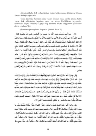 84
-İşte şimdi kalk, dedi ve her ikisi de birden kalkıp namaz kıldılar ve Selman
Ebu’d-Derda’ya şöyle dedi:
-Senin üzerinde Rabbinin hakkı vardır, nefsinin hakkı vardır, ailenin hakkı
vardır, hak sahiplerinin hepsinin hakkı var. sonra Ebu’d-Derda peygamber
(sallallahu aleyhi vesellem)’e gelip olup bitenleri anlattı. Peygamber (sallallahu
aleyhi vesellem)’de :
-Selman doğru söylemiş, buyurdu. (Buhari, Savm 51)
١٥٠ J‫א‬‫א‬‫א‬‫א‬:
‫א‬‫א‬W‫א‬‫א‬‫א‬‫א‬
W‫א‬W‫א‬‫א‬،
‫א‬W،،،،‫א‬،
‫א‬‫א‬KW،
:،W‫א‬،:
،‫א‬‫א‬KW
،‫א‬WK‫א‬‫א‬
W‫א‬‫א‬‫א‬‫א‬
K 
‫א‬W‫א‬‫؟‬‫א‬W‫א‬
W،،،،،،
،،،
،،‫א‬،
،W‫א‬،:‫א‬‫א‬
،W‫א‬‫א‬،:‫א‬،
‫א‬W‫א‬K 
‫א‬W‫א‬‫א‬،‫א‬‫א‬‫א‬‫؟‬W
،‫א‬‫א‬‫א‬KW‫א‬‫א‬،‫א‬
،‫א‬‫א‬‫א‬KW‫א‬‫א‬‫א‬‫؟‬W
KW،‫א‬‫א‬‫א‬‫؟‬W
KW‫א‬‫א‬‫א‬KWW،
 