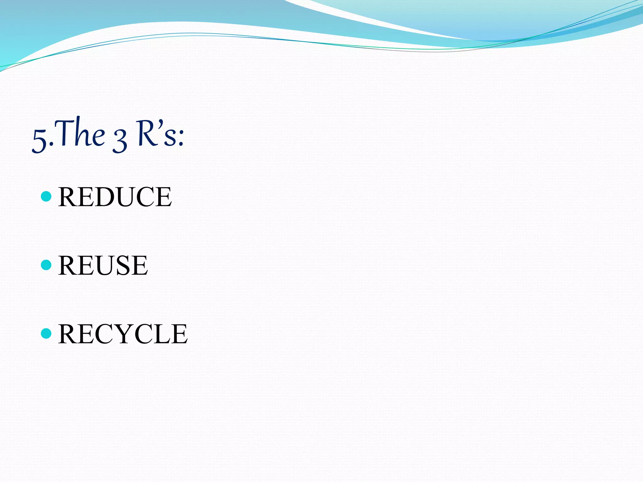 5.The 3 R’s:
 REDUCE
 REUSE
 RECYCLE
 