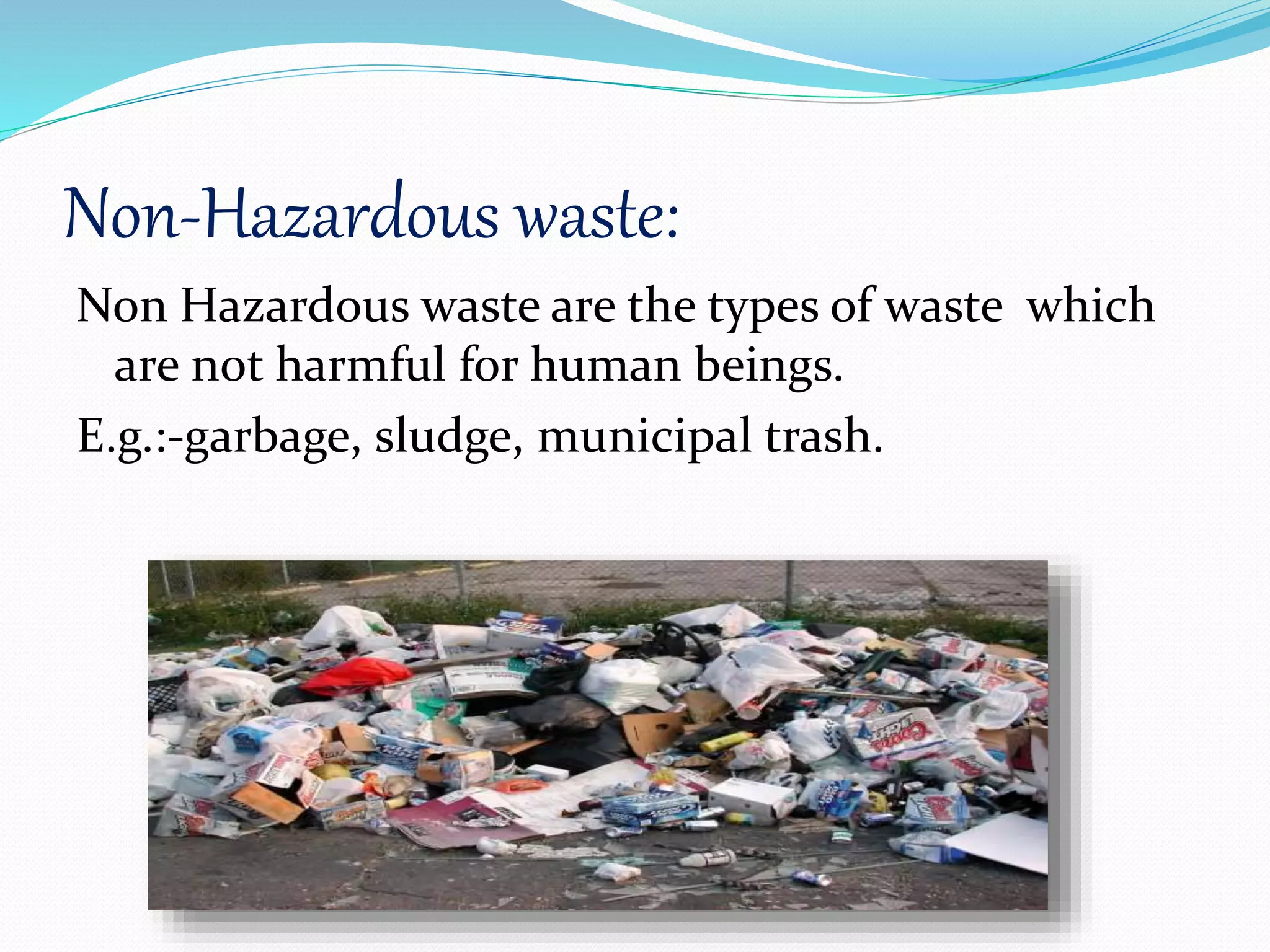 Non-Hazardous waste:
Non Hazardous waste are the types of waste which
are not harmful for human beings.
E.g.:-garbage, sludge, municipal trash.
 