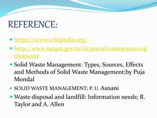 REFERENCE:
 https://www.wikipedia.org/
 http://www.mcgm.gov.in/irj/portal/anonymous/ql
cleanover
 Solid Waste Management: Types, Sources, Effects
and Methods of Solid Waste Management;by Puja
Mondal
 SOLID WASTE MANAGEMENT; P. U. Asnani
 Waste disposal and landfill: Information needs; R.
Taylor and A. Allen
 