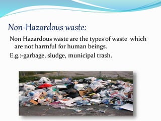 Non-Hazardous waste:
Non Hazardous waste are the types of waste which
are not harmful for human beings.
E.g.:-garbage, sludge, municipal trash.
 