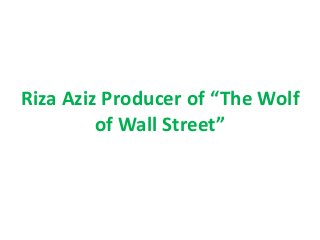 Riza Aziz Producer of “The Wolf
of Wall Street”
 