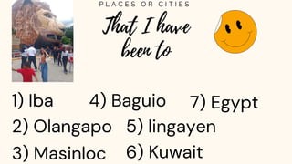 That I have
been to
P L A C E S O R C I T I E S
1) Iba
2) Olangapo
3) Masinloc
4) Baguio
5) lingayen
6) Kuwait
7) Egypt
 