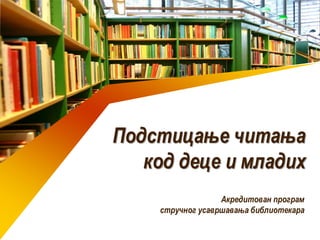 Подстицање читања 
код деце и младих 
Акредитован програм 
стручног усавршавања библиотекара 
 