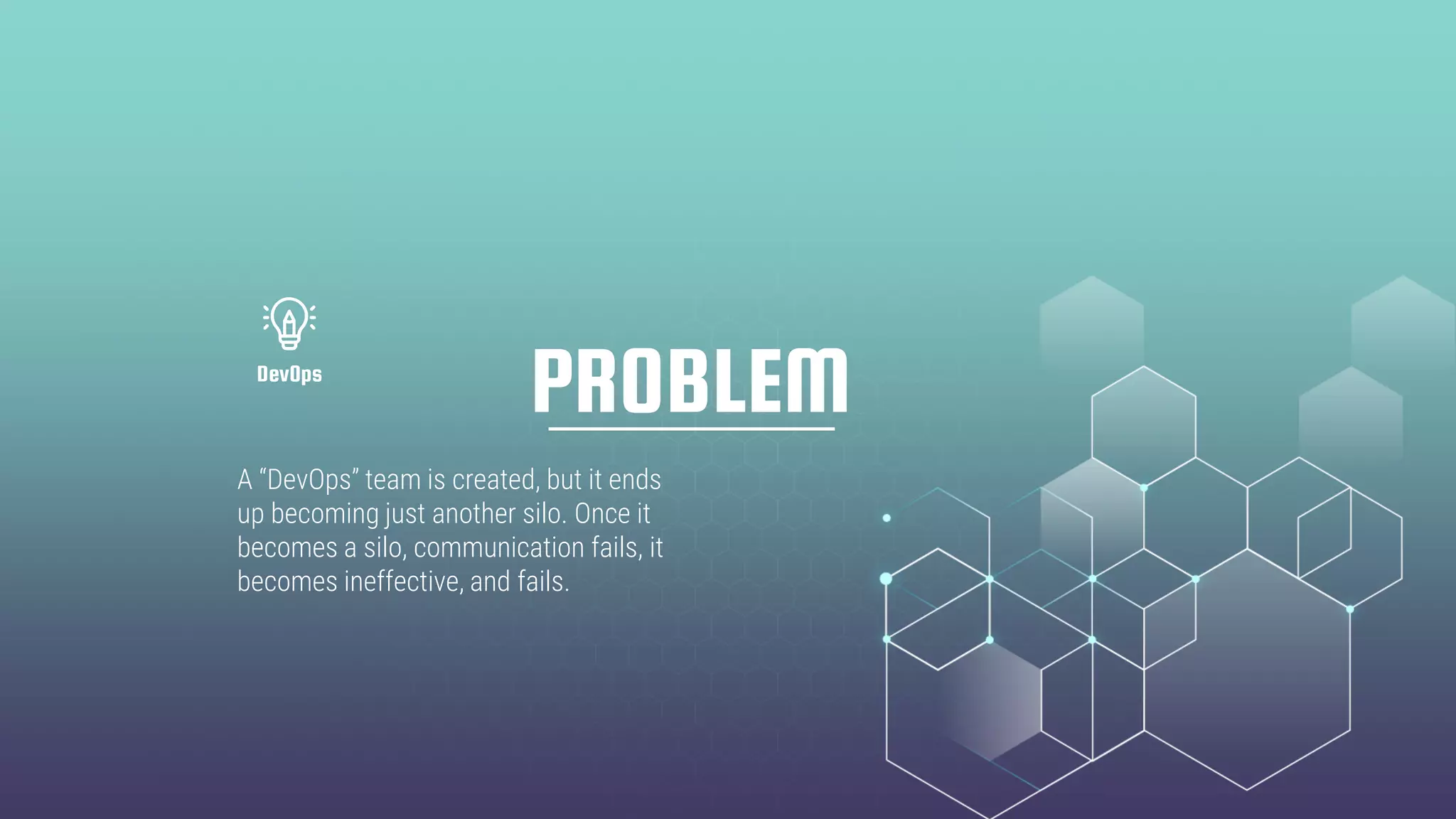PROBLEM
A “DevOps” team is created, but it ends
up becoming just another silo. Once it
becomes a silo, communication fails, it
becomes ineffective, and fails.
DevOps
 