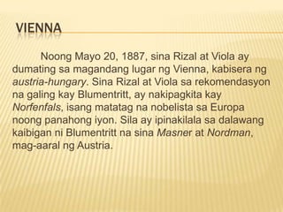 Leitmeritz, bohemiaMayo 13, 1887, dumating ang tren sa estasyon ng Leitmeritz, Bohemia.	 Naroon naghihintay si Prop. Blumentritt.Dr. CzepelakDr. KlutschakMayo 17, 1887 ng umaga nilisan nina Rizal at Viola ang Leitmeritz lulan ng tren.Fernidand Blumentritt