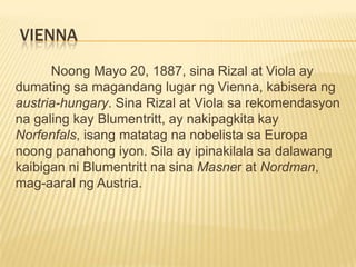 Leitmeritz, bohemiaMayo 13, 1887, dumating ang tren sa estasyon ng Leitmeritz, Bohemia.	 Naroon naghihintay si Prop. Blumentritt.Dr. CzepelakDr. KlutschakMayo 17, 1887 ng umaga nilisan nina Rizal at Viola ang Leitmeritz lulan ng tren.Fernidand Blumentritt