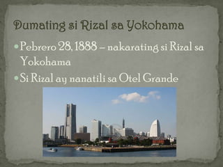  Pebrero 28, 1888 – nakarating si Rizal sa
  Yokohama
 Si Rizal ay nanatili sa Otel Grande
 