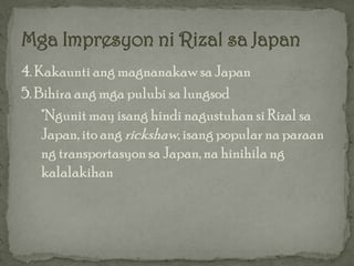 4. Kakaunti ang magnanakaw sa Japan
5. Bihira ang mga pulubi sa lungsod
    *Ngunit may isang hindi nagustuhan si Rizal sa
    Japan, ito ang rickshaw, isang popular na paraan
    ng transportasyon sa Japan, na hinihila ng
    kalalakihan
 
