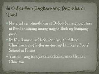  Matagal na ipinagluksa ni O-Sei-San ang paglisan
  ni Rizal na siyang unang nagpatibok ng kanyang
  puso
 1897 – Ikinasal si O-Sei-San kay G. Alfred
  Charlton, isang Ingles na guro ng kimika sa Peers’
  School sa Tokyo
 Yuriko – ang isang anak na babae nina Usui at
  Charlton
 