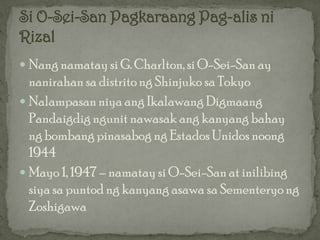  Nang namatay si G. Charlton, si O-Sei-San ay
  nanirahan sa distrito ng Shinjuko sa Tokyo
 Nalampasan niya ang Ikalawang Digmaang
  Pandaigdig ngunit nawasak ang kanyang bahay
  ng bombang pinasabog ng Estados Unidos noong
  1944
 Mayo 1, 1947 – namatay si O-Sei-San at inilibing
  siya sa puntod ng kanyang asawa sa Sementeryo ng
  Zoshigawa
 