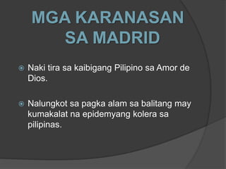 MGA KARANASAN
       SA MADRID
   Naki tira sa kaibigang Pilipino sa Amor de
    Dios.

   Nalungkot sa pagka alam sa balitang may
    kumakalat na epidemyang kolera sa
    pilipinas.
 