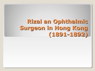 Rizal an Ophthalmic
Surgeon in Hong Kong
         (1891-1892)
 