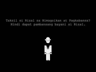Taksil si Rizal sa Himagsikan at Pagkabansa?
Hindi dapat pambansang bayani si Rizal.
 