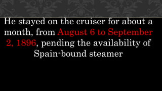 He stayed on the cruiser for about a
month, from August 6 to September
2, 1896, pending the availability of
Spain-bound steamer
 