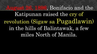 August 26, 1896, Bonifacio and the
Katipunan raised the cry of
revolution (Sigaw sa Pugadlawin)
in the hills of Balintawak, a few
miles North of Manila.
 