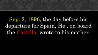 Sep. 2, 1896, the day before his
departure for Spain, He , on board
the Castilla, wrote to his mother.
 