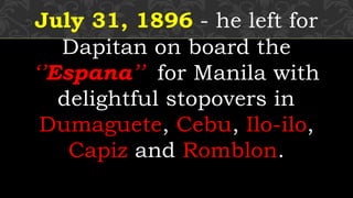 July 31, 1896 - he left for
Dapitan on board the
‘’Espana’’ for Manila with
delightful stopovers in
Dumaguete, Cebu, Ilo-ilo,
Capiz and Romblon.
 
