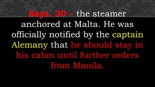 Sept. 30 – the steamer
anchored at Malta. He was
officially notified by the captain
Alemany that he should stay in
his cabin until further orders
from Manila.
 