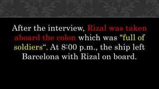 After the interview, Rizal was taken
aboard the colon which was "full of
soldiers“. At 8:00 p.m., the ship left
Barcelona with Rizal on board.
 