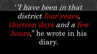 ‘’I have been in that
district four years,
thirteen days and a few
hours,’’ he wrote in his
diary.
 