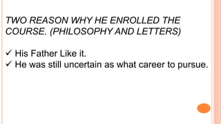 TWO REASON WHY HE ENROLLED THE
COURSE. (PHILOSOPHY AND LETTERS)
 His Father Like it.
 He was still uncertain as what career to pursue.
 