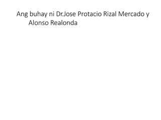Ang buhay ni Dr.Jose Protacio Rizal Mercado y
Alonso Realonda
 
