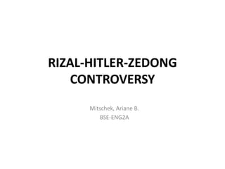 RIZAL-HITLER-ZEDONG
CONTROVERSY
Mitschek, Ariane B.
BSE-ENG2A
 