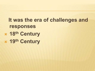 It was the era of challenges and
responses
 18th Century
 19th Century
 