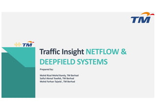 Traffic Insight NETFLOW &
DEEPFIELD SYSTEMS
Prepared by:
Mohd Rizal Mohd Ramly, TM Berhad
Saiful Akmal Towfek, TM Berhad
Mohd Farhan Tajwid , TM Berhad
 