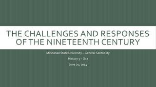 THE CHALLENGES AND RESPONSES
OF THE NINETEENTH CENTURY
Mindanao State University – General Santo City
History 5 – O17
June 20, 2014
 
