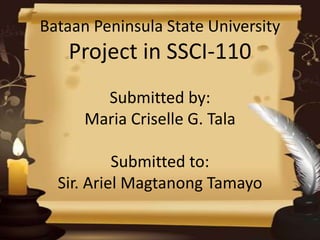 Bataan Peninsula State University
Project in SSCI-110
Submitted by:
Maria Criselle G. Tala
Submitted to:
Sir. Ariel Magtanong Tamayo
 