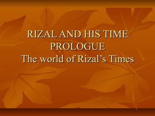 RIZAL AND HIS TIME
      PROLOGUE
The world of Rizal’s Times
 