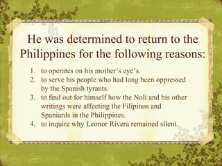 He was determined to return to the
Philippines for the following reasons:
1. to operates on his mother’s eye’s.
2. to serv...