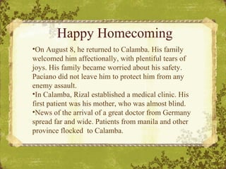 Happy Homecoming
•On August 8, he returned to Calamba. His family
welcomed him affectionally, with plentiful tears of
joys...