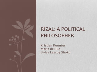 RIZAL: A POLITICAL
PHILOSOPHER
Kristian Kountur
Mariz del Rio
Livias Leeroy Shoko
 