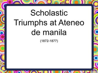 Scholastic
Triumphs at Ateneo
de manila
(1872-1877)
 
