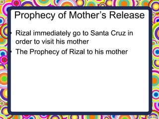Prophecy of Mother’s Release
• Rizal immediately go to Santa Cruz in
order to visit his mother
• The Prophecy of Rizal to his mother

 